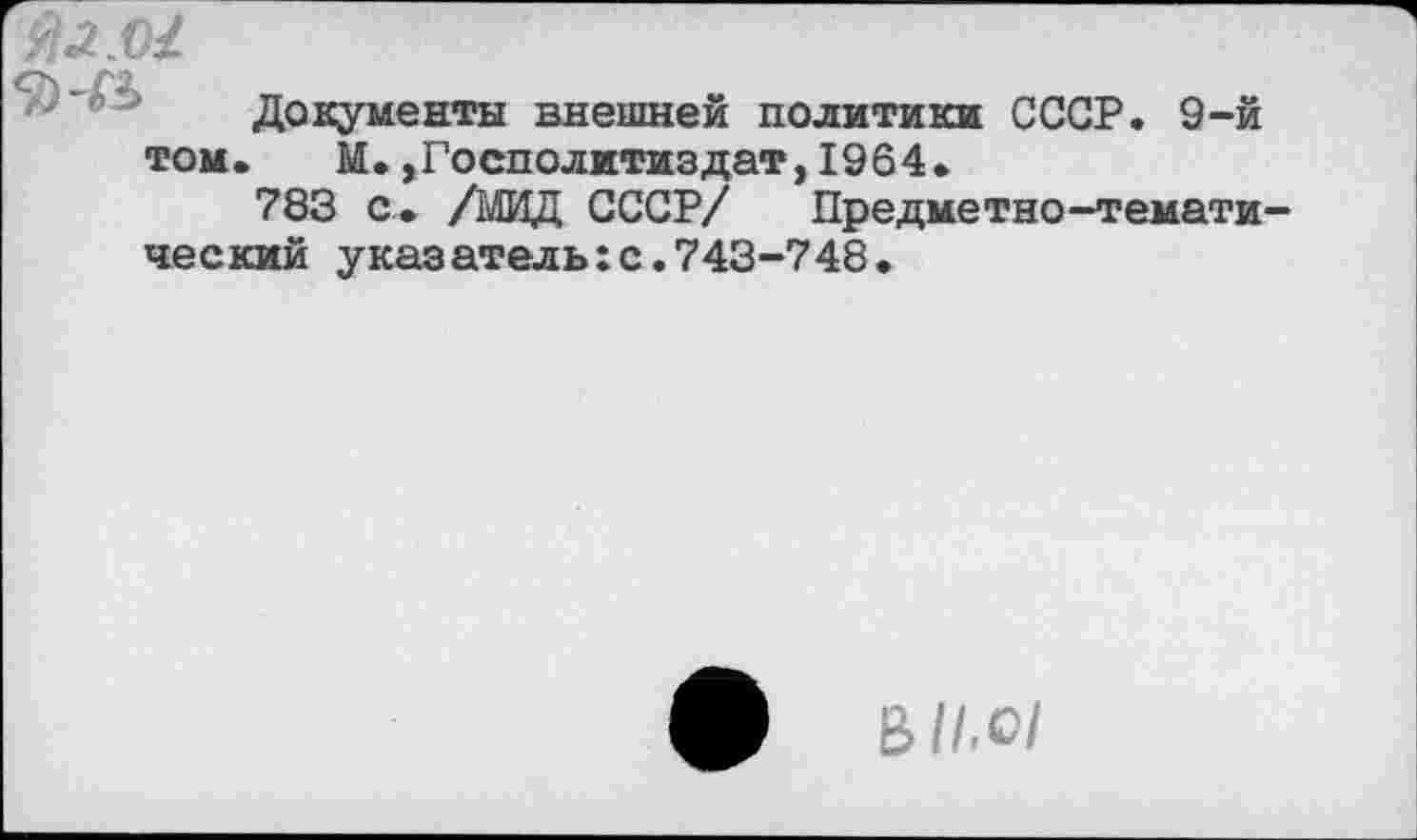 ﻿Документы внешней политики СССР. 9-й том. М.,Госполитиздат,1964.
783 с. /МИД СССР/ Предметно-темати ческий указатель:с.743-748.